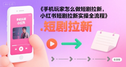 手机玩家怎么做短剧拉新，小红书短剧拉新实操全流程-咖脉互联