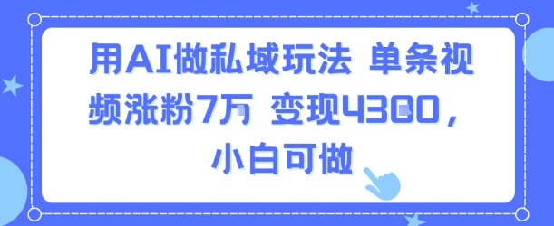 用AI做私域玩法，单条视频涨粉7W变现4.3k，小白可做-咖脉互联
