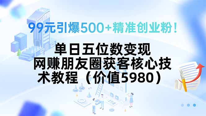 99元引爆500+精准创业粉！单日五位数变现，网赚朋友圈获客核心技术教程…-咖脉互联