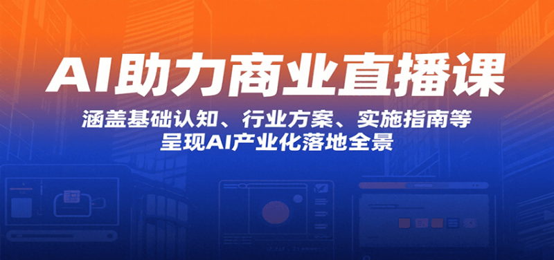 AI助力商业直播课:涵盖基础认知、行业方案、实施指南等,呈现AI产业化落地全景-咖脉互联