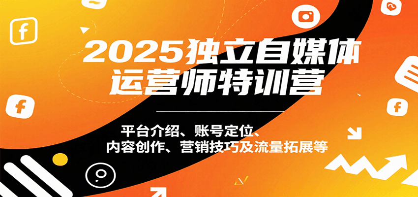 2025独立自媒体运营师特训营：平台介绍、账号定位、内容创作、营销技巧及流量拓展等-咖脉互联