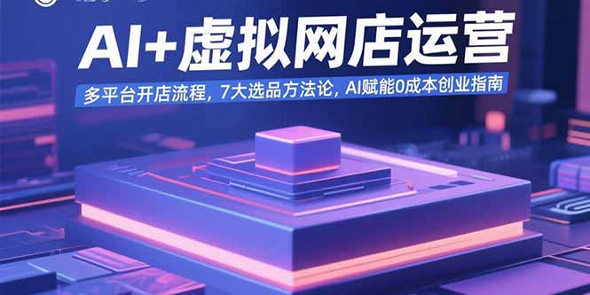 AI+虚拟网店运营：多平台开店流程，7大选品方法论，AI赋能0成本创业指南-咖脉互联