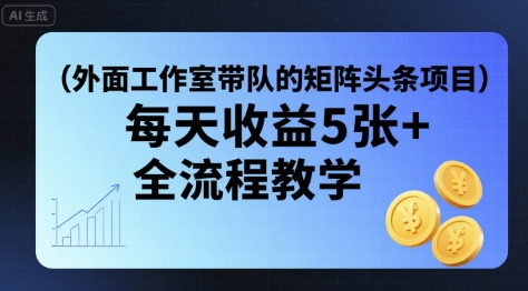 外面工作室带队的矩阵头条挂G项目，每天收益5张+，全流程教学【附全套工具】-咖脉互联