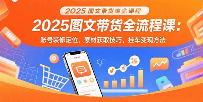 2025图文带货全流程课:账号装修定位,素材获取技巧,挂车变现方法-咖脉互联