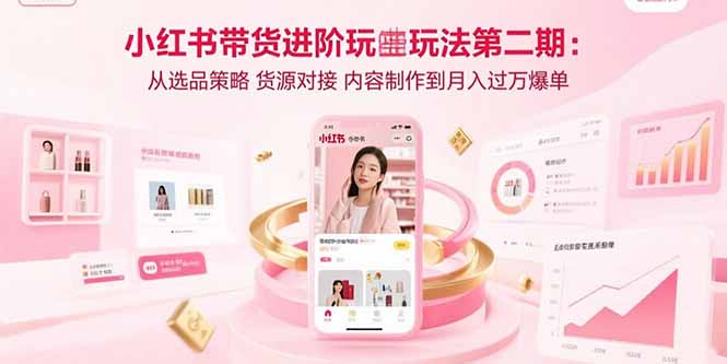 小红书带货进阶玩法第二期:从选品策略 货源对接 内容制作到月入过万爆单-咖脉互联