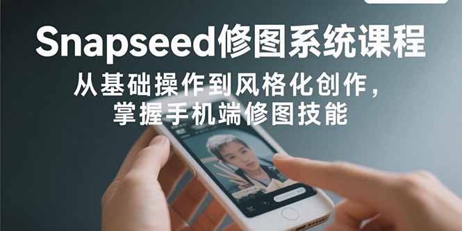 Snapseed修图系统课程:从基础操作到风格化创作,掌握手机端修图技能-咖脉互联