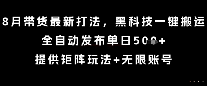 8月带货最新打法,黑科技一键搬运,全自动发布单日5张+,提供矩阵玩法+无限账号【揭秘】-咖脉互联