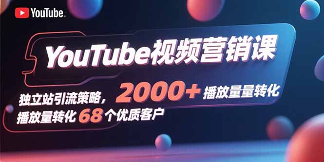 YouTube视频营销课,独立站引流策略,2000+播放量转化68个优质客户-咖脉互联