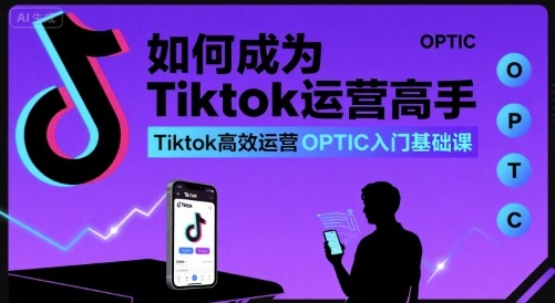 如何成为Tiktok运营高手,Tiktok高效运营OPTIC入门基础课-咖脉互联