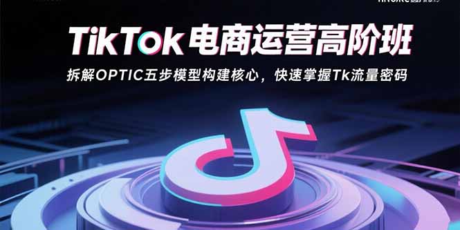 TikTok电商运营高阶班:拆解OPTIC五步模型构建核心,快速掌握Tk流量密码-咖脉互联