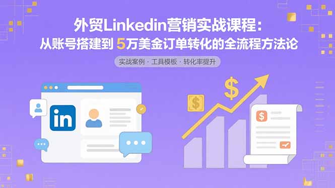 外贸LinkedIn营销实战课程:从账号搭建到5万美金订单转化的全流程方法论-咖脉互联