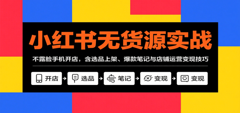 小红书无货源实战,不露脸手机开店,含选品上架、爆款笔记与店铺运营变现技巧-咖脉互联
