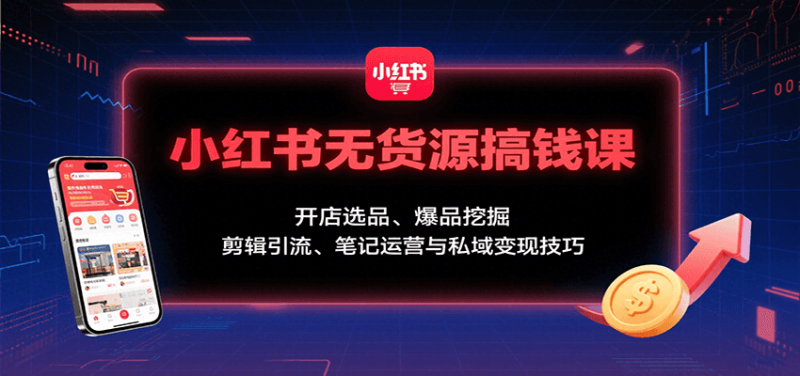 小红书无货源搞钱课:开店选品、爆品挖掘,剪辑引流、笔记运营与私域变现技巧-咖脉互联