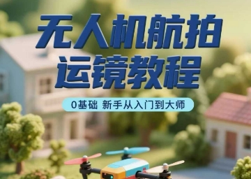 无人机航拍运镜教程,0基础新手从入门到大师-咖脉互联