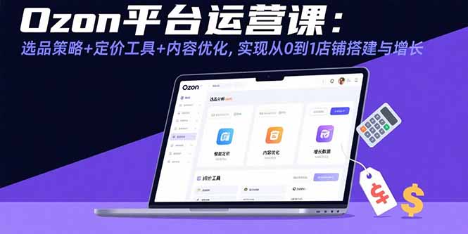 Ozon平台运营课:选品策略+定价工具+内容优化,实现从0到1店铺搭建与增长-咖脉互联