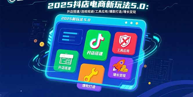 2025抖店电商新玩法5.0:开店搭建/违规规避/工具应用,快速掌握基础运营…-咖脉互联