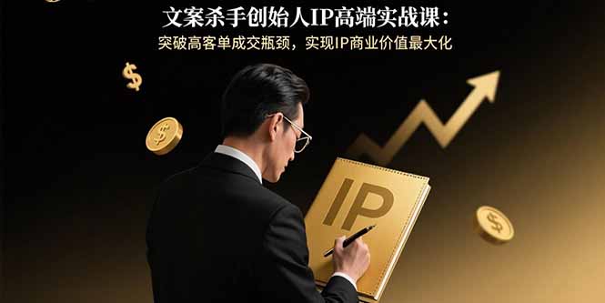 文案杀手创始人IP高端实战课:突破高客单成交瓶颈,实现IP商业价值最大化-咖脉互联