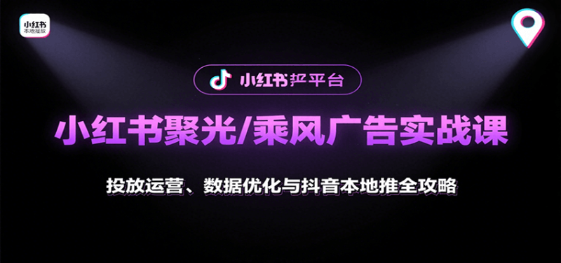小红书聚光/乘风广告实战课:投放运营、数据优化与抖音本地推全攻略-咖脉互联