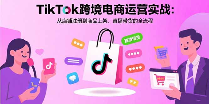 TikTok跨境电商运营实战:从店铺注册到商品上架、直播带货的全流程-咖脉互联