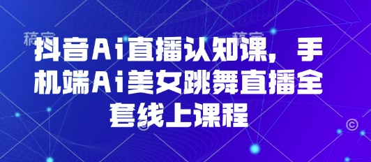 抖音Ai直播认知课,手机端Ai美女跳舞直播全套线上课程-咖脉互联