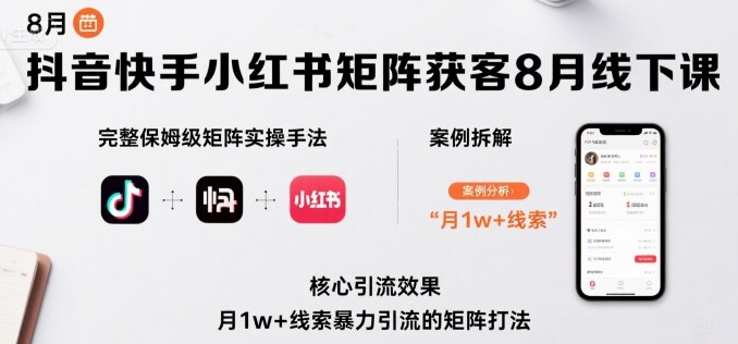 抖音快手小红书矩阵获客8月线下课,完整保姆级矩阵实操手法与案例拆解,月1w+线索暴力引流的矩阵打法-咖脉互联