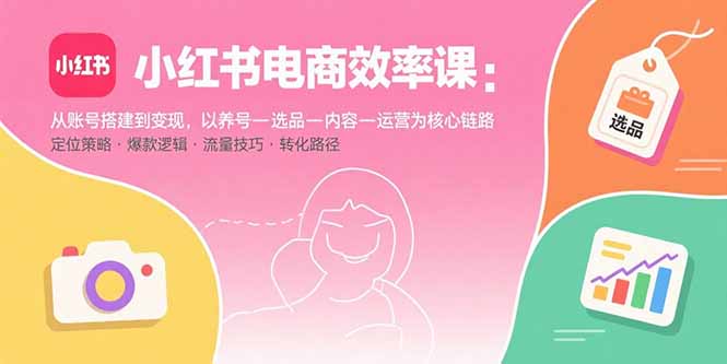 小红书电商效率课:从账号搭建到变现,以养号-选品-内容-运营为核心链路-咖脉互联
