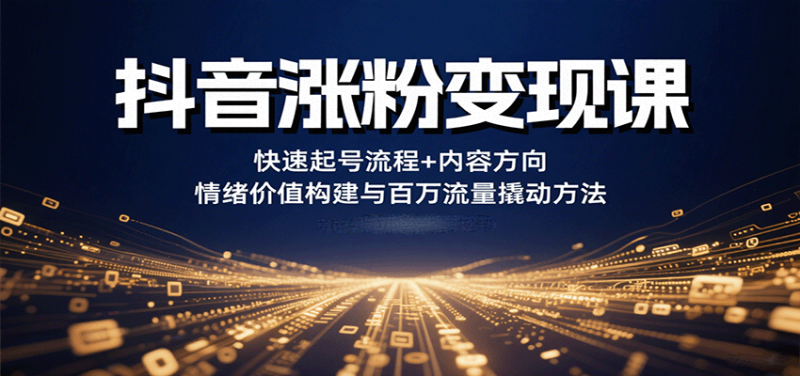 抖音涨粉变现课,快速起号流程+内容方向+情绪价值构建与百万流量撬动方法-咖脉互联