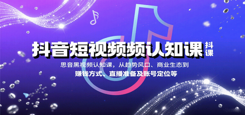 抖音短视频认知课,从趋势风口、商业生态到赚钱方式、直播准备及账号定位等-咖脉互联