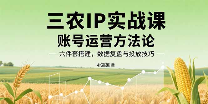 三农IP实战课:账号运营方法论,六件套搭建,数据复盘与投放技巧-咖脉互联