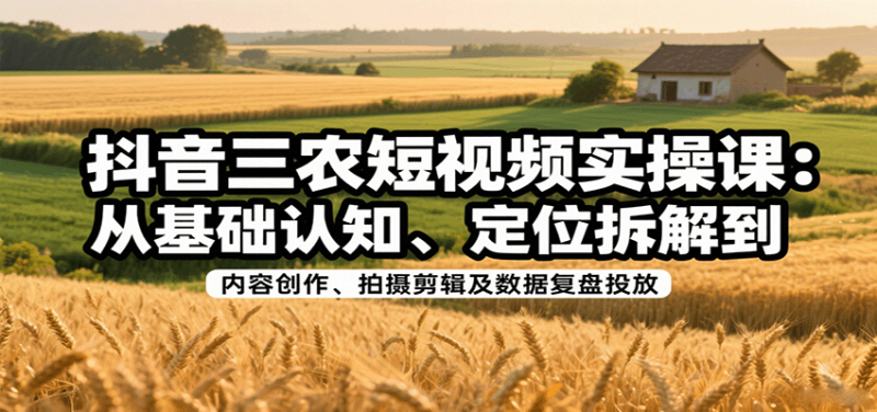 抖音三农短视频实操课:从基础认知、定位拆解到内容创作、拍摄剪辑及数据复盘投放-咖脉互联