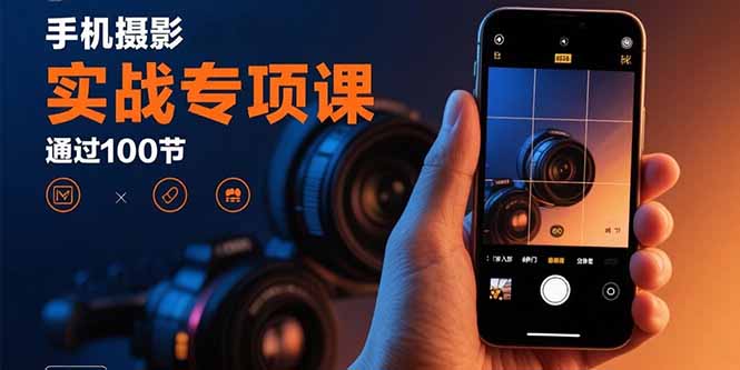 手机摄影实战专项课:通过100节实操课程实现从入门到精通的技能进阶-咖脉互联