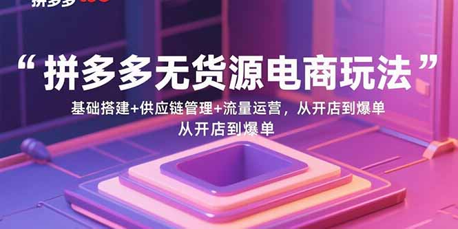拼多多无货源电商玩法:基础搭建+供应链管理+流量运营,从开店到爆单-咖脉互联