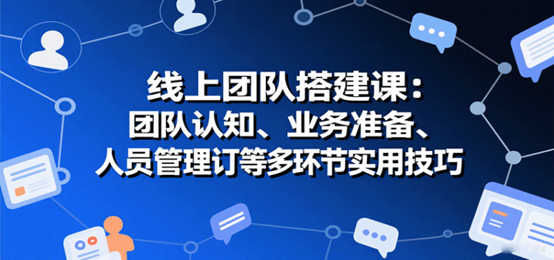 线上团队搭建课:团队认知、业务准备、人员管理、协议签订等多环节实用技巧-咖脉互联
