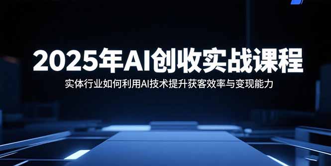 2025年AI创收实战课程:实体行业如何利用AI技术提升获客效率与变现能力-咖脉互联