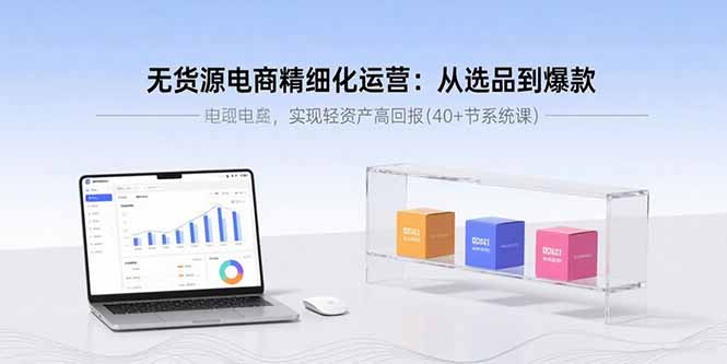 无货源电商精细化运营:从选品到爆款,实现轻资产高回报(40+节系统课-咖脉互联