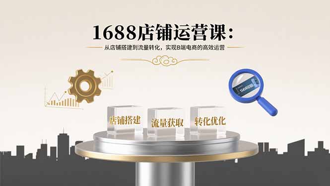 1688店铺运营课:从店铺搭建到流量转化,实现B端电商的高效运营-咖脉互联