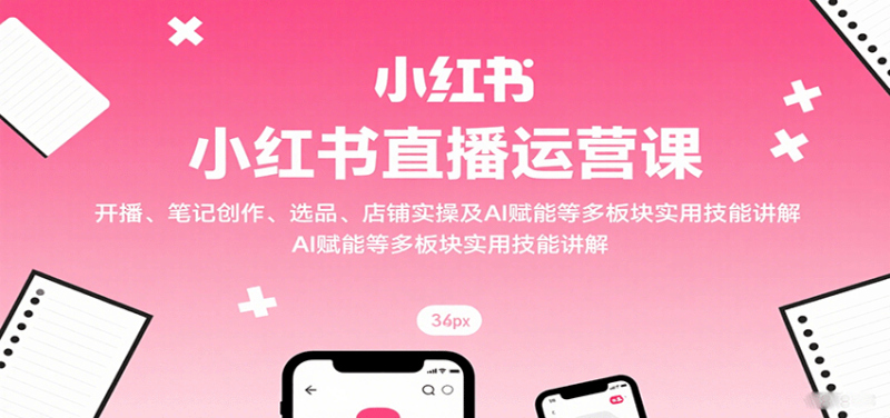 小红书直播运营课:开播、笔记创作、选品、店铺实操及 AI 赋能等多板块实用技能讲解-咖脉互联
