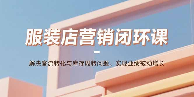 服装店营销闭环课:解决客流转化与库存周转问题。实现业绩被动增长-咖脉互联
