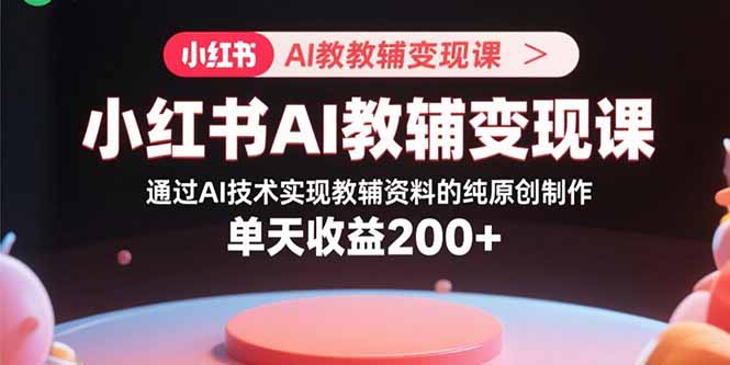 小红书AI教辅变现课,通过AI技术实现教辅资料的纯原创制作  单天收益200+-咖脉互联