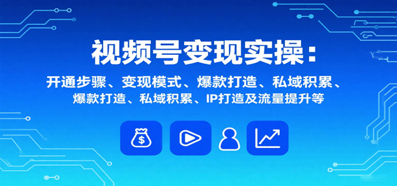 视频号变现实操,含开通步骤、变现模式、爆款打造、私域积累、IP打造及流量提升等-咖脉互联