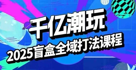 2025盲盒全域全套打法课,盲盒起号、选品、话术、私域等-咖脉互联