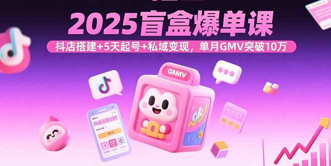 2025盲盒爆单课,抖店搭建+5天起号+私域变现,单月GMV突破10万-咖脉互联