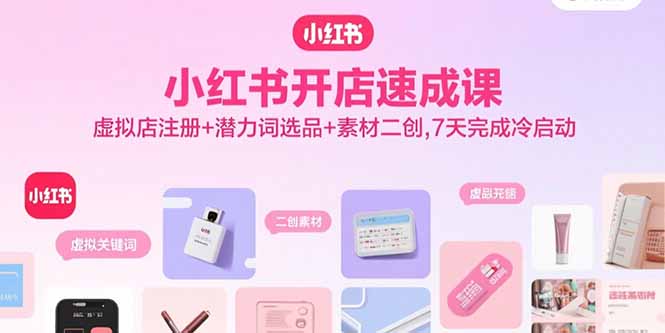 小红书开店速成课,虚拟店注册+潜力词选品+素材二创,7天完成冷启动-咖脉互联