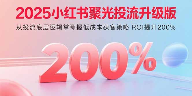 2025小红书聚光投流升级版 从投流底层逻辑掌握低成本获客策略 ROI提升200%-咖脉互联