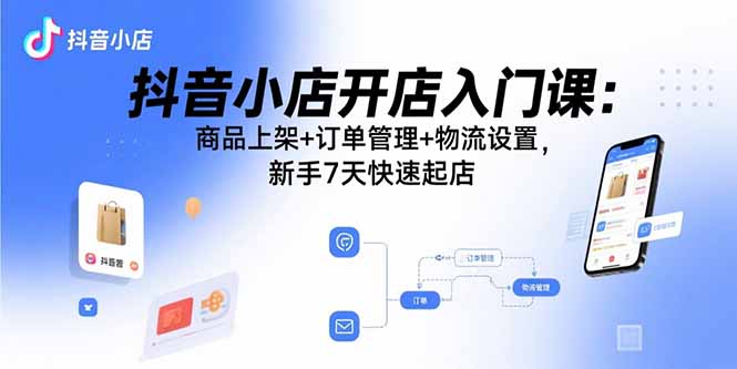 抖音小店开店入门课:商品上架+订单管理+物流设置,新手7天快速起店-咖脉互联