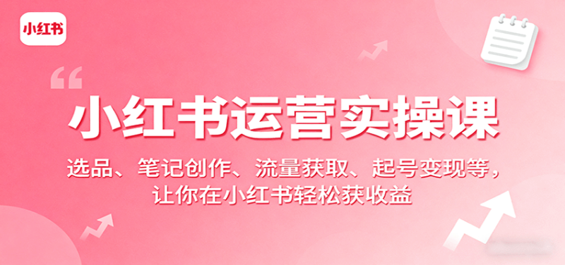 小红书运营实操课:选品、笔记创作、流量获取、起号变现等,让你在小红书轻松获收益-咖脉互联