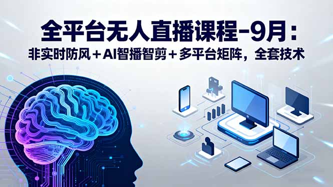 全平台无人直播课程:非实时防风+AI智播智剪+多平台矩阵,9月全套技术-咖脉互联