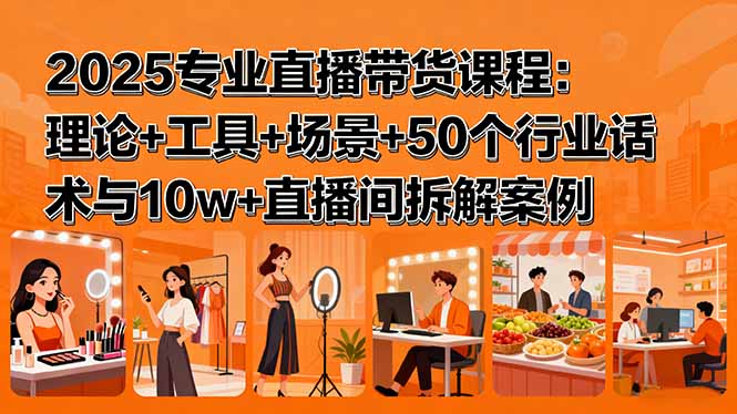 2025专业直播带货课程:理论+工具+场景+50个行业话术与10w+直播间拆解案例-咖脉互联