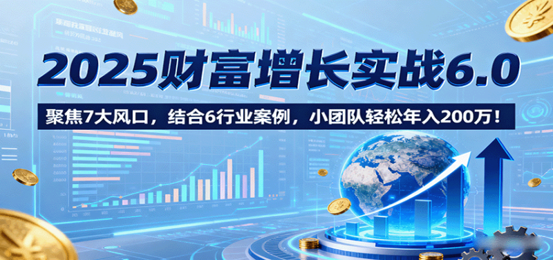 2025财富增长实战6.0,聚焦7大风口,结合6行业案例,小团队轻松年入200万!-咖脉互联