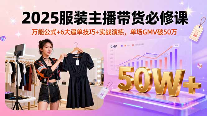 2025服装主播带货必修课,万能公式+6大逼单技巧+实战演练,单场GMV破50万-咖脉互联
